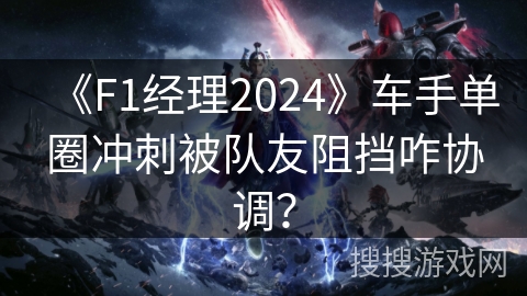 《F1经理2024》车手单圈冲刺被队友阻挡咋协调? 《F1经理2024》车手单圈冲刺被队友阻挡咋协调?
