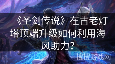 《圣剑传说》在古老灯塔顶端升级如何利用海风助力？