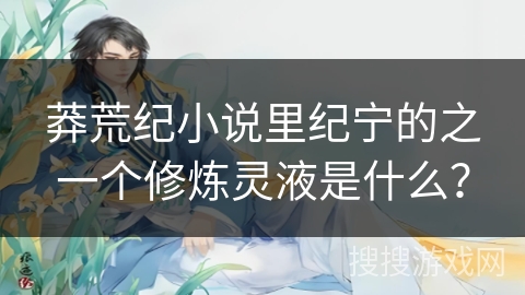 莽荒纪小说里纪宁的之一个修炼灵液是什么？