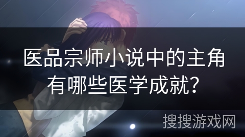 医品宗师小说中的主角有哪些医学成就？