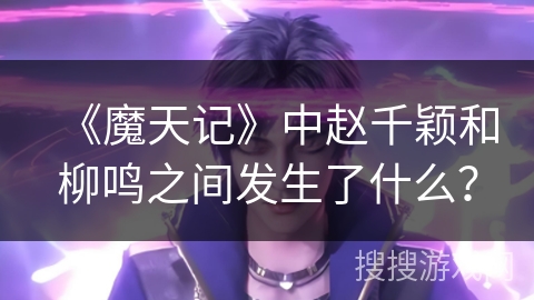 《魔天记》中赵千颖和柳鸣之间发生了什么？