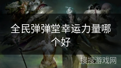 全民弹弹堂幸运力量哪个好 全民弹弹堂幸运力量哪个好