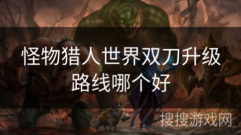怪物猎人世界双刀升级路线哪个好 怪物猎人世界双刀升级路线哪个好