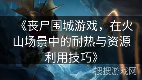 《丧尸围城游戏，在火山场景中的耐热与资源利用技巧》