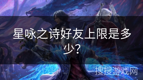 星咏之诗好友上限是多少? 星咏之诗好友上限是多少?