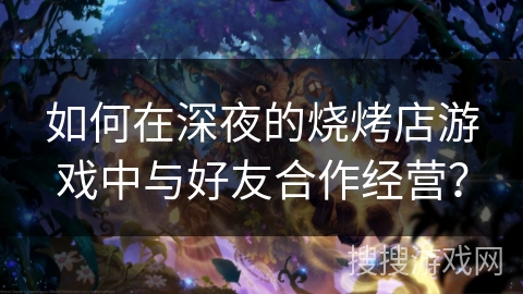 如何在深夜的烧烤店游戏中与好友合作经营？