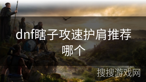 dnf瞎子攻速护肩推荐哪个 dnf瞎子攻速护肩推荐哪个