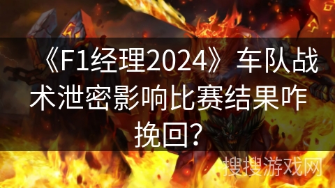 《F1经理2024》车队战术泄密影响比赛结果咋挽回？