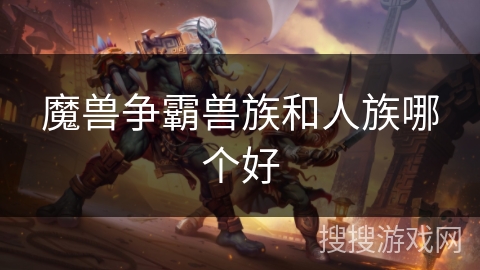 魔兽争霸兽族和人族哪个好 魔兽争霸兽族和人族哪个好