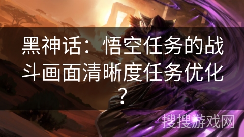 黑神话：悟空任务的战斗画面清晰度任务优化？