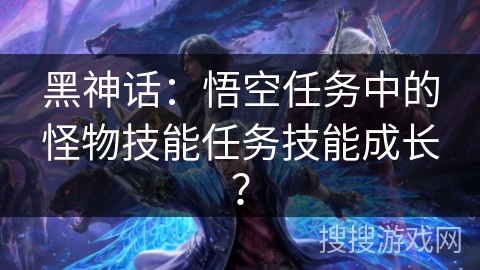 黑神话：悟空任务中的怪物技能任务技能成长？