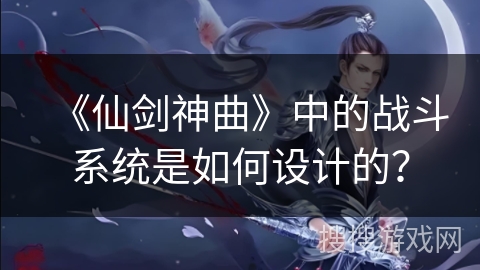 《仙剑神曲》中的战斗系统是如何设计的？