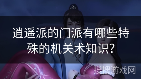 逍遥派的门派有哪些特殊的机关术知识？