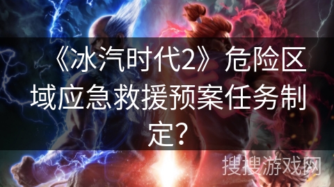 《冰汽时代2》危险区域应急救援预案任务制定？