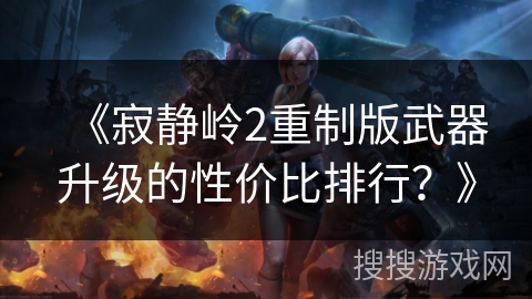 《寂静岭2重制版武器升级的性价比排行?》 《寂静岭2重制版武器升级的性价比排行?》