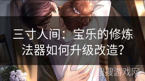 三寸人间：宝乐的修炼法器如何升级改造？