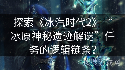 探索《冰汽时代2》“冰原神秘遗迹解谜”任务的逻辑链条? 探索《冰汽时代2》“冰原神秘遗迹解谜”任务的逻辑链条?