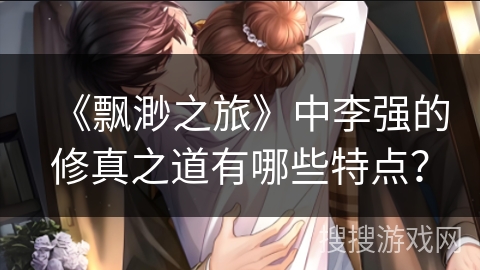 《飘渺之旅》中李强的修真之道有哪些特点？