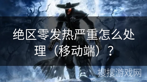 绝区零发热严重怎么处理(移动端)? 绝区零发热严重怎么处理(移动端)?