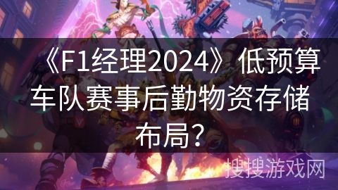 《F1经理2024》低预算车队赛事后勤物资存储布局? 《F1经理2024》低预算车队赛事后勤物资存储布局?