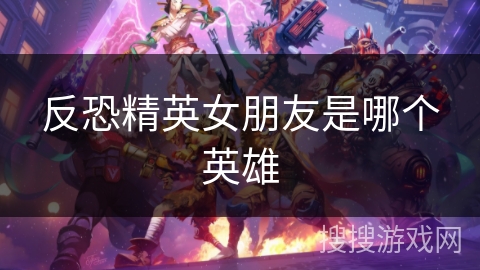 反恐精英女朋友是哪个英雄 反恐精英女朋友是哪个英雄