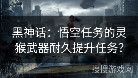 黑神话：悟空任务的灵猴武器耐久提升任务？