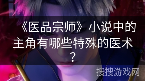 《医品宗师》小说中的主角有哪些特殊的医术？