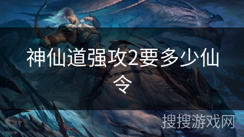神仙道强攻2要多少仙令 神仙道强攻2要多少仙令