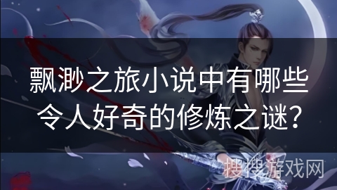 飘渺之旅小说中有哪些令人好奇的修炼之谜？