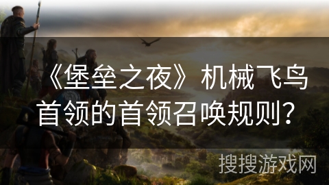 《堡垒之夜》机械飞鸟首领的首领召唤规则？