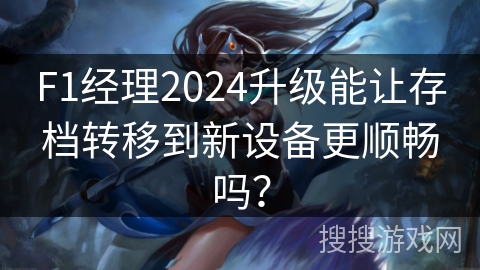 F1经理2024升级能让存档转移到新设备更顺畅吗？