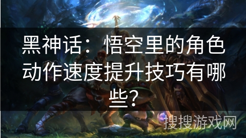 黑神话：悟空里的角色动作速度提升技巧有哪些？