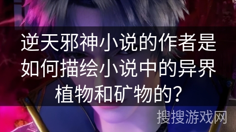 逆天邪神小说的作者是如何描绘小说中的异界植物和矿物的？