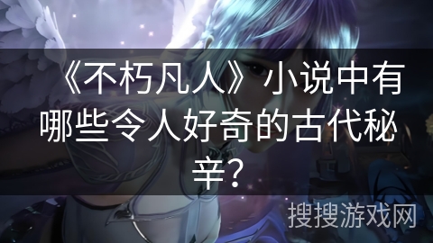 《不朽凡人》小说中有哪些令人好奇的古代秘辛？