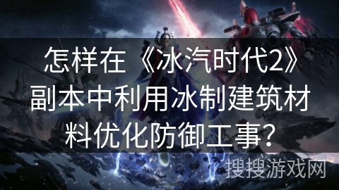 怎样在《冰汽时代2》副本中利用冰制建筑材料优化防御工事？