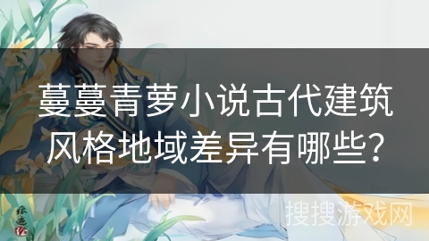 蔓蔓青萝小说古代建筑风格地域差异有哪些？