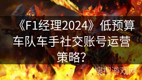 《F1经理2024》低预算车队车手社交账号运营策略? 《F1经理2024》低预算车队车手社交账号运营策略?