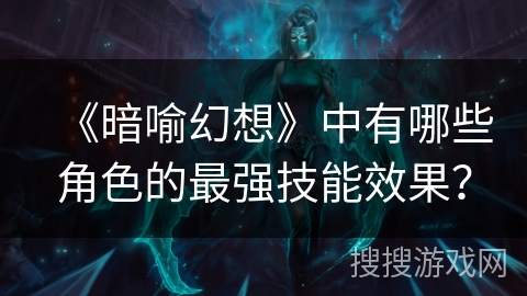 《暗喻幻想》中有哪些角色的最强技能效果？