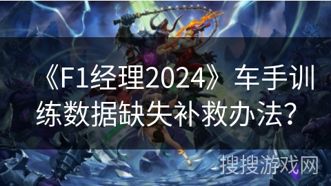 《F1经理2024》车手训练数据缺失补救办法? 《F1经理2024》车手训练数据缺失补救办法?