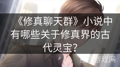 《修真聊天群》小说中有哪些关于修真界的古代灵宝？