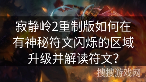 寂静岭2重制版如何在有神秘符文闪烁的区域升级并解读符文？
