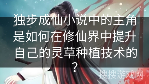 独步成仙小说中的主角是如何在修仙界中提升自己的灵草种植技术的？
