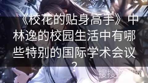 《校花的贴身高手》中林逸的校园生活中有哪些特别的国际学术会议？
