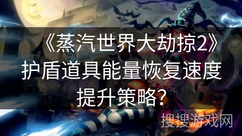 《蒸汽世界大劫掠2》护盾道具能量恢复速度提升策略？