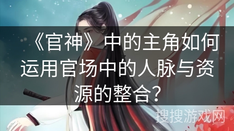 《官神》中的主角如何运用官场中的人脉与资源的整合？