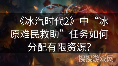 《冰汽时代2》中“冰原难民救助”任务如何分配有限资源？
