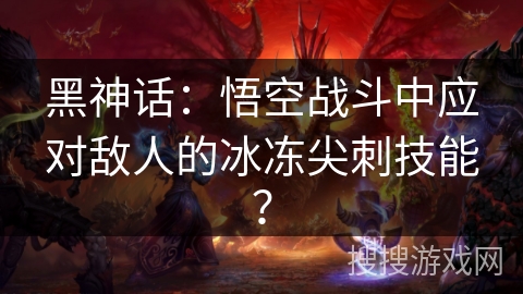 黑神话:悟空战斗中应对敌人的冰冻尖刺技能? 黑神话:悟空战斗中应对敌人的冰冻尖刺技能?