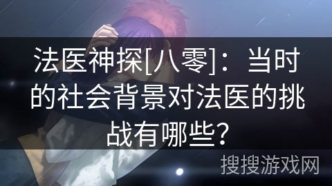 法医神探[八零]：当时的社会背景对法医的挑战有哪些？