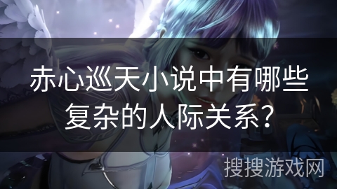 赤心巡天小说中有哪些复杂的人际关系？