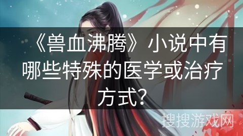 《兽血沸腾》小说中有哪些特殊的医学或治疗方式？